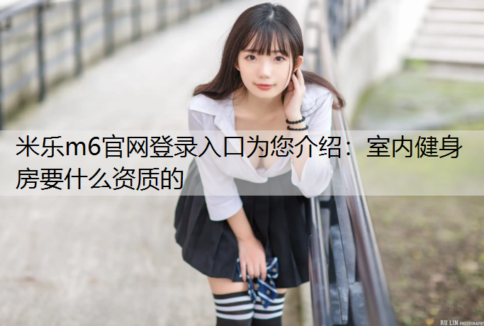 <strong>米乐m6官网登录入口为您介绍：室内健身房要什么资质的</strong>