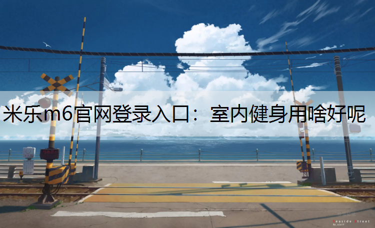 <strong>米乐m6官网登录入口：室内健身用啥好呢</strong>