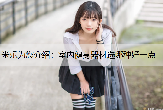 <strong>米乐为您介绍：室内健身器材选哪种好一点</strong>