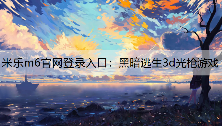 <strong>米乐m6官网登录入口：黑暗逃生3d光枪游戏</strong>