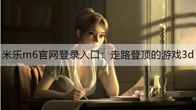 <strong>米乐m6官网登录入口：走路登顶的游戏3d</strong>