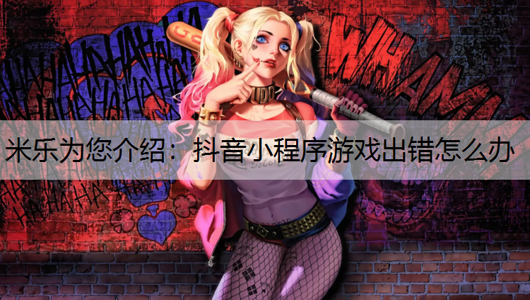 <strong>米乐为您介绍：抖音小程序游戏出错怎么办</strong>