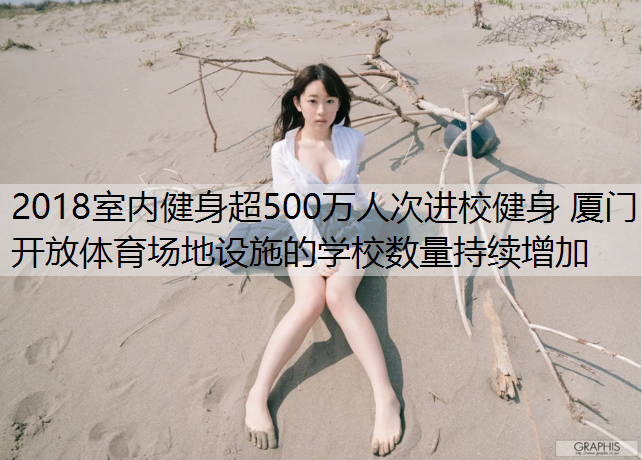 <strong>2018室内健身超500万人次进校健身 厦门开放体育场地设施的学校数量持续增加</strong>