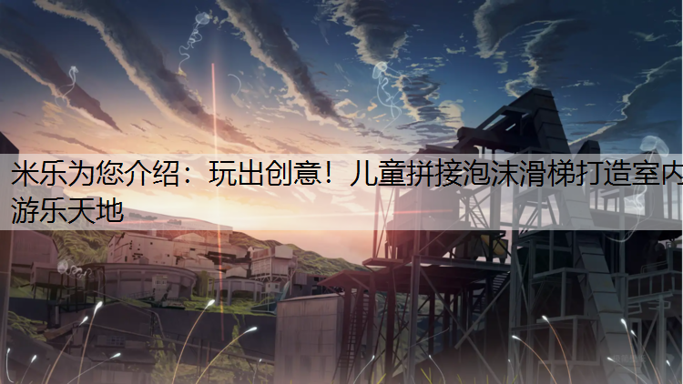 <strong>米乐为您介绍：玩出创意！儿童拼接泡沫滑梯打造室内游乐天地</strong>