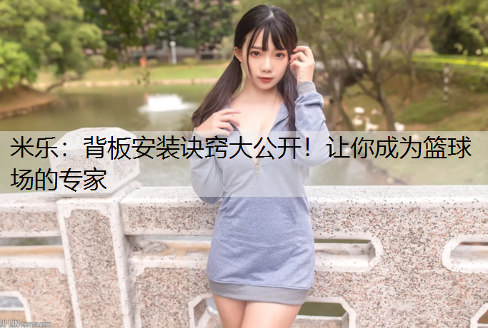 <strong>米乐：背板安装诀窍大公开！让你成为篮球场的专家</strong>