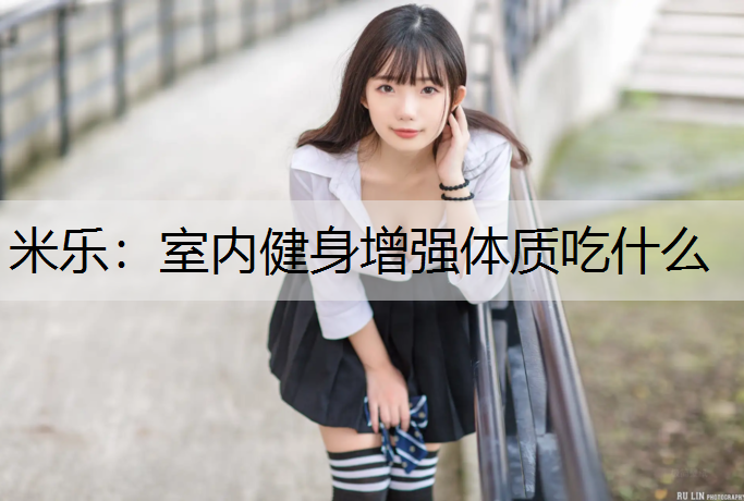 米乐：室内健身增强体质吃什么