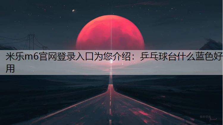 米乐m6官网登录入口为您介绍：乒乓球台什么蓝色好用