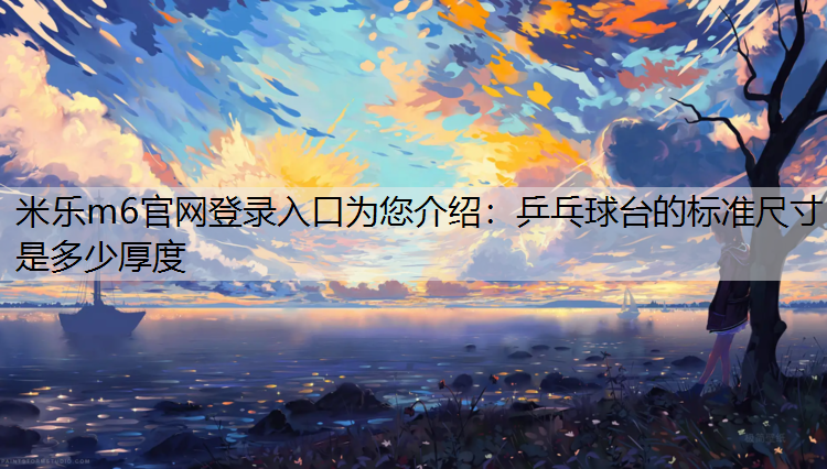 <strong>米乐m6官网登录入口为您介绍：乒乓球台的标准尺寸是多少厚度</strong>