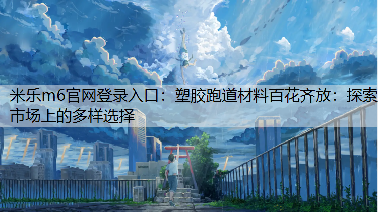 米乐m6官网登录入口：塑胶跑道材料百花齐放：探索市场上的多样选择