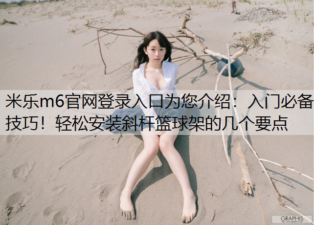 米乐m6官网登录入口为您介绍：入门必备技巧！轻松安装斜杆篮球架的几个要点