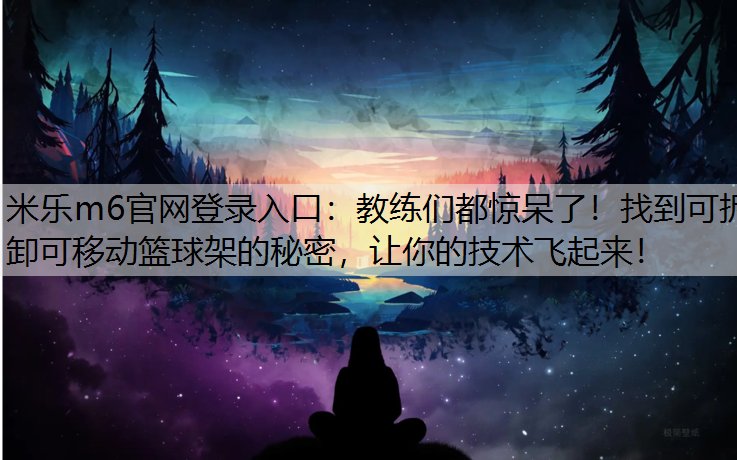 米乐m6官网登录入口：教练们都惊呆了！找到可拆卸可移动篮球架的秘密，让你的技术飞起来！