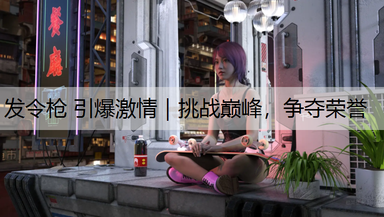 发令枪 引爆激情｜挑战巅峰，争夺荣誉