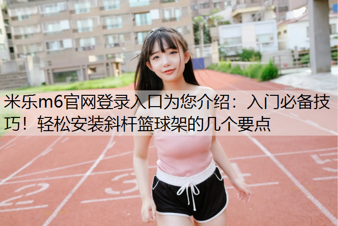 入门必备技巧！轻松安装斜杆篮球架的几个要点