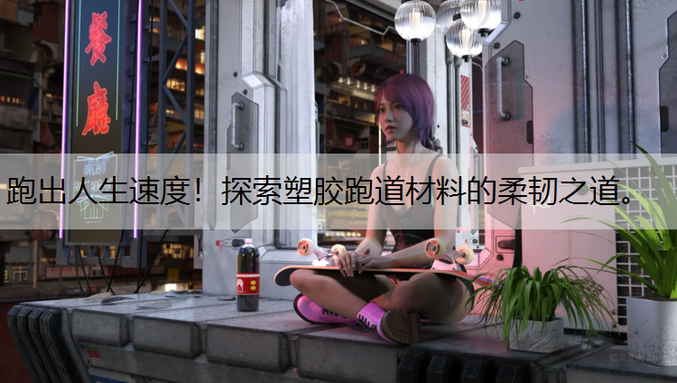 跑出人生速度！探索塑胶跑道材料的柔韧之道。